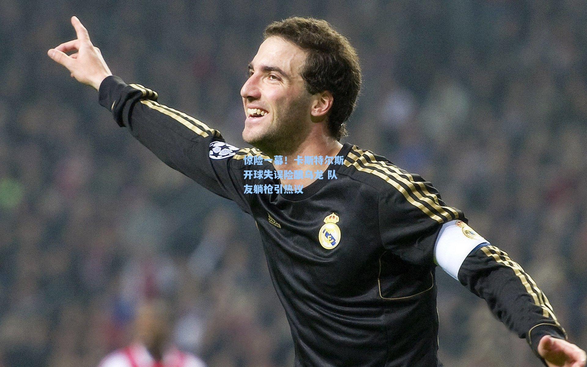 惊险一幕！卡斯特尔斯开球失误险酿乌龙 队友躺枪引热议