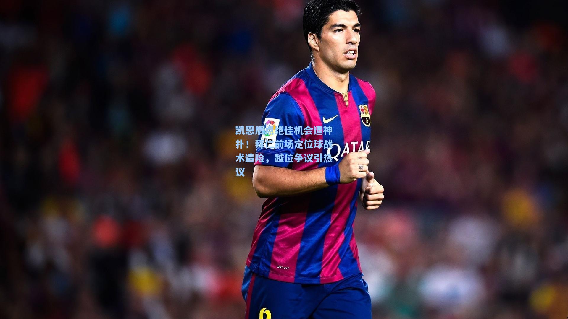 凯恩后点绝佳机会遭神扑!拜仁前场定位球战术造险,越位争议引热议