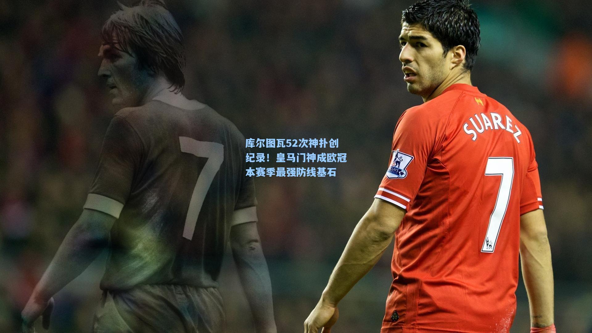 库尔图瓦52次神扑创纪录！皇马门神成欧冠本赛季最强防线基石