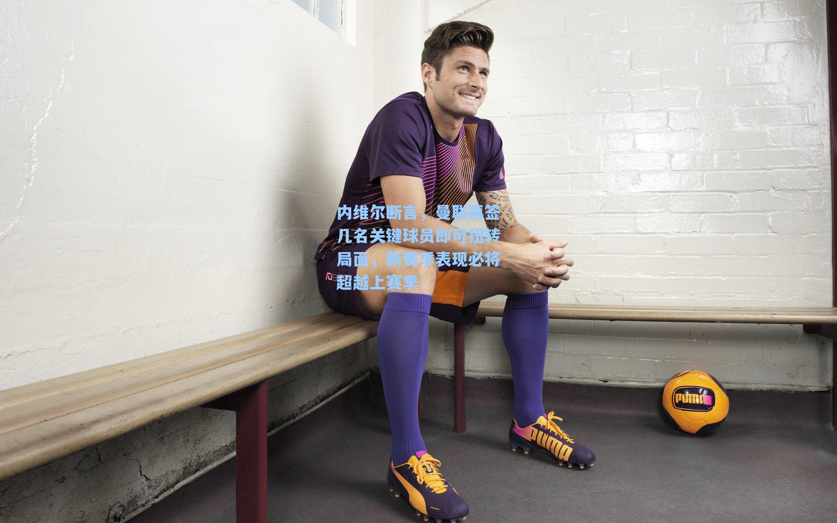 内维尔断言，曼联再签几名关键球员即可扭转局面，新赛季表现必将超越上赛季