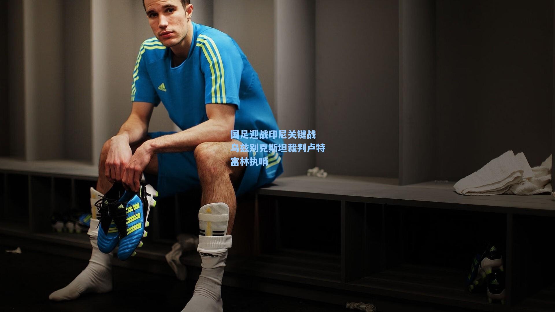国足迎战印尼关键战 乌兹别克斯坦裁判卢特富林执哨