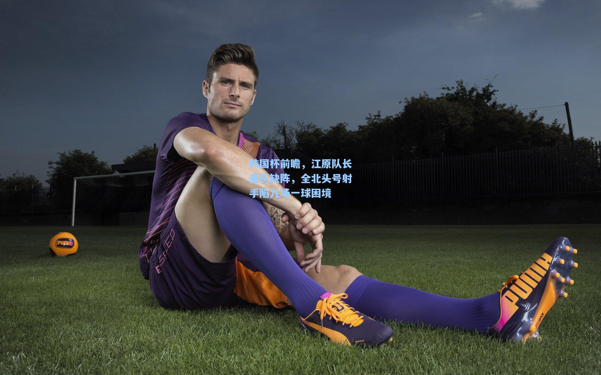 韩国杯前瞻,江原队长重伤缺阵,全北头号射手陷九场一球困境