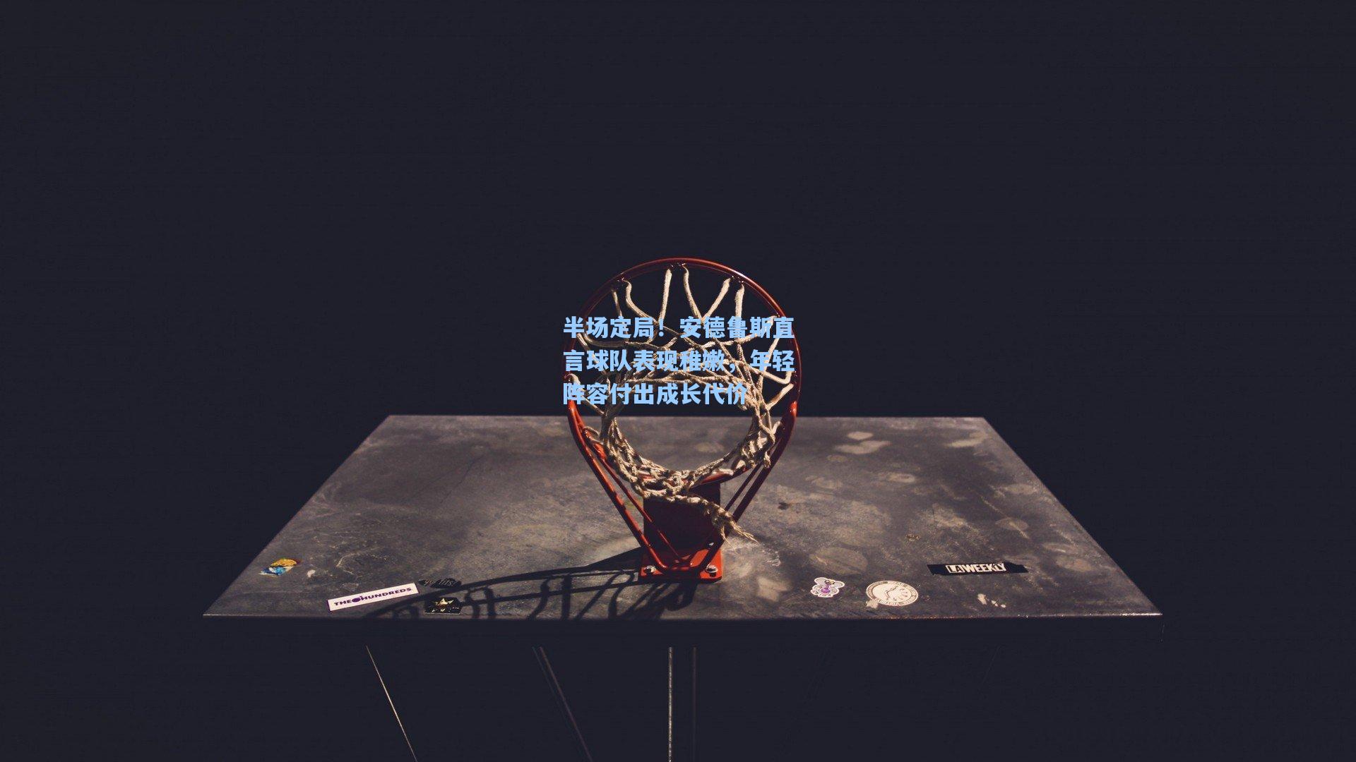 半场定局！安德鲁斯直言球队表现稚嫩，年轻阵容付出成长代价