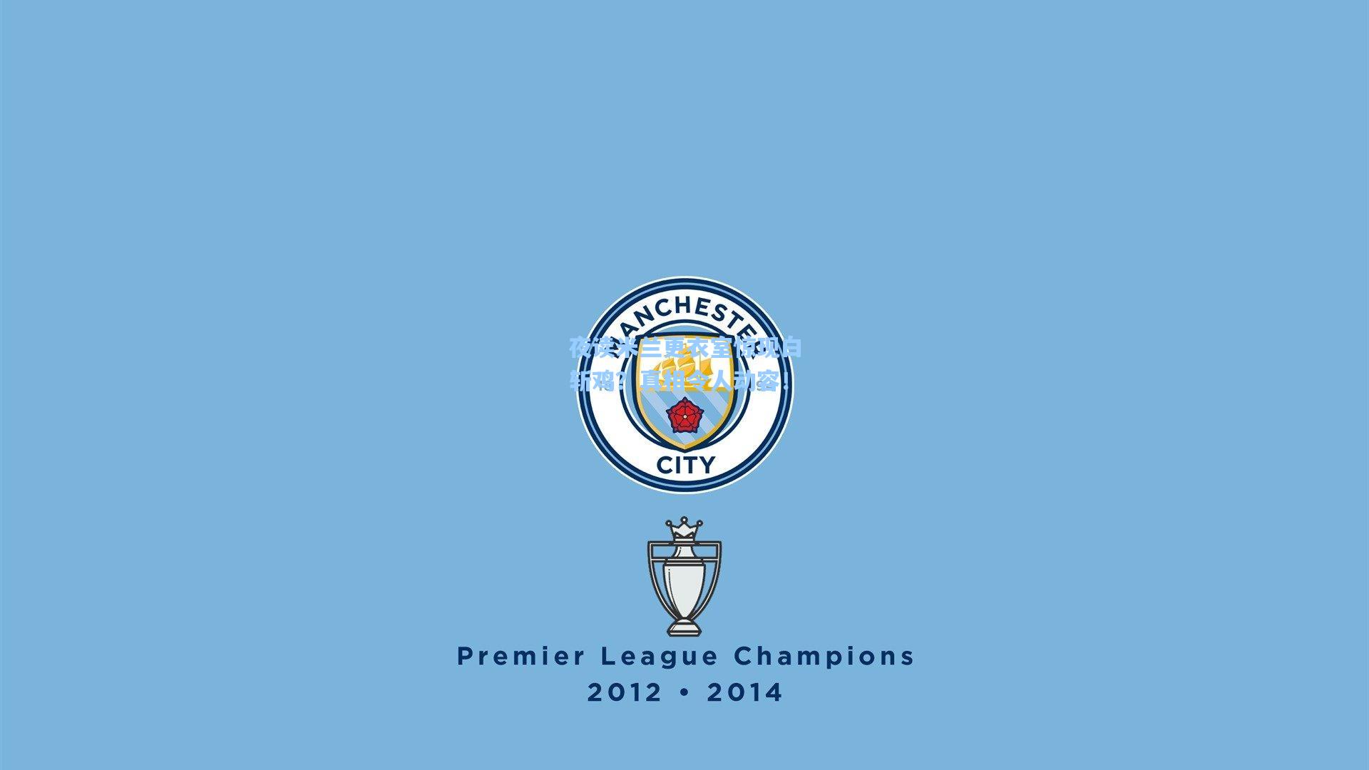 夜读米兰更衣室惊现白斩鸡？真相令人动容！