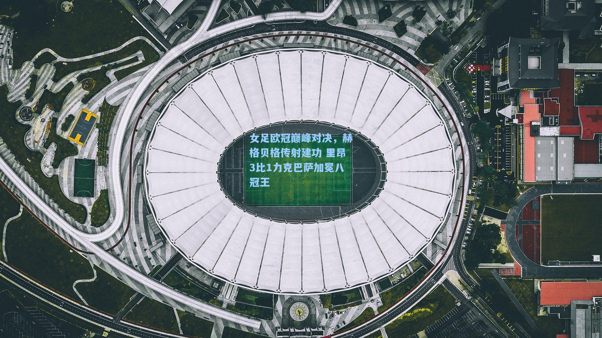 女足欧冠巅峰对决，赫格贝格传射建功 里昂3比1力克巴萨加冕八冠王