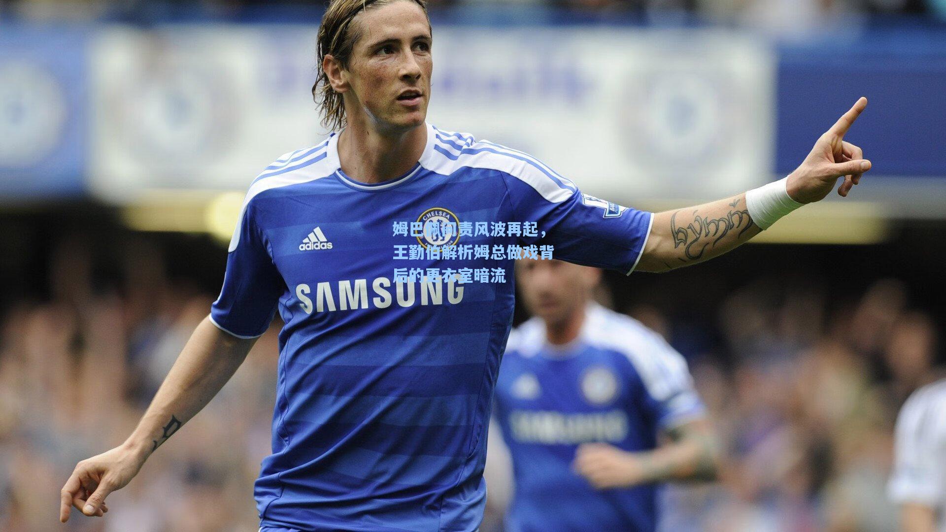 姆巴佩问责风波再起，王勤伯解析姆总做戏背后的更衣室暗流