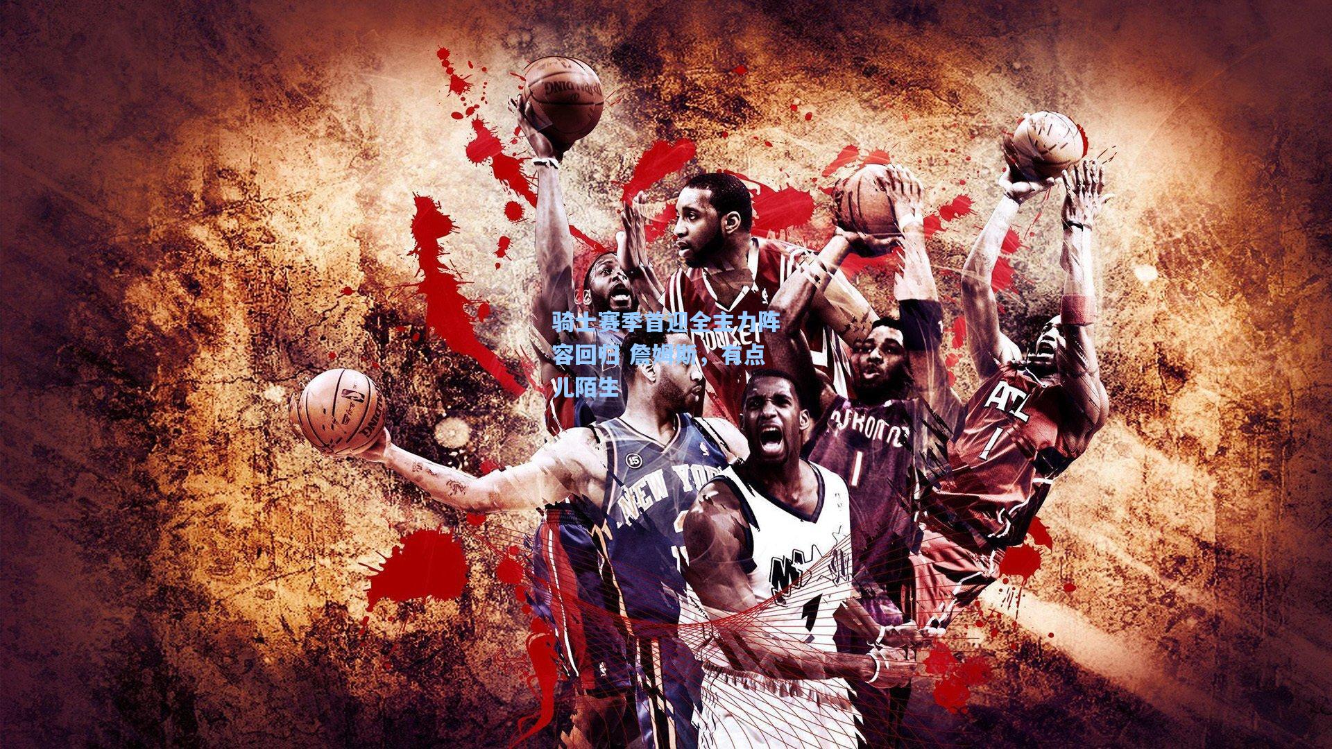 骑士赛季首迎全主力阵容回归 詹姆斯，有点儿陌生