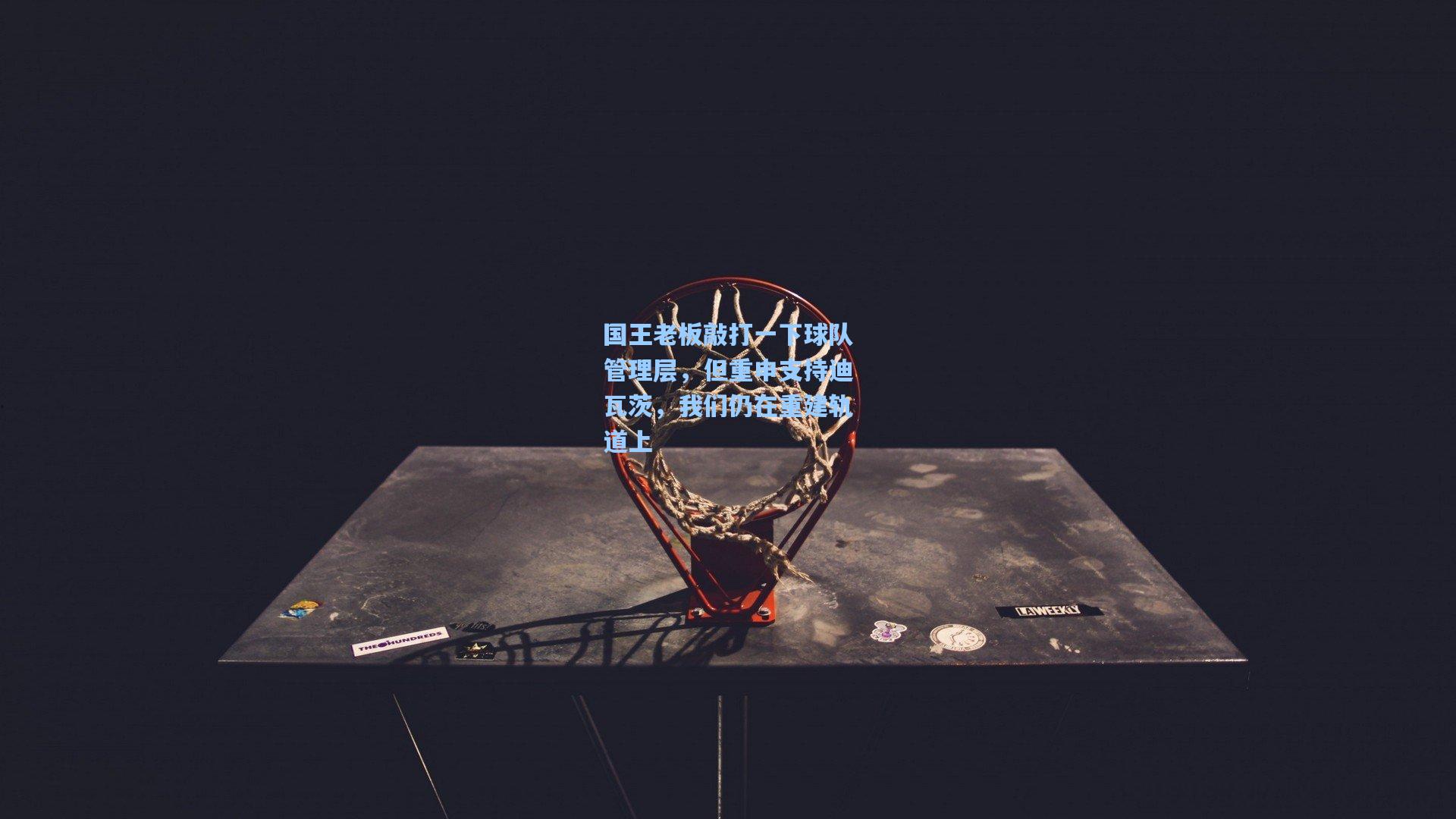 国王老板敲打一下球队管理层，但重申支持迪瓦茨，我们仍在重建轨道上