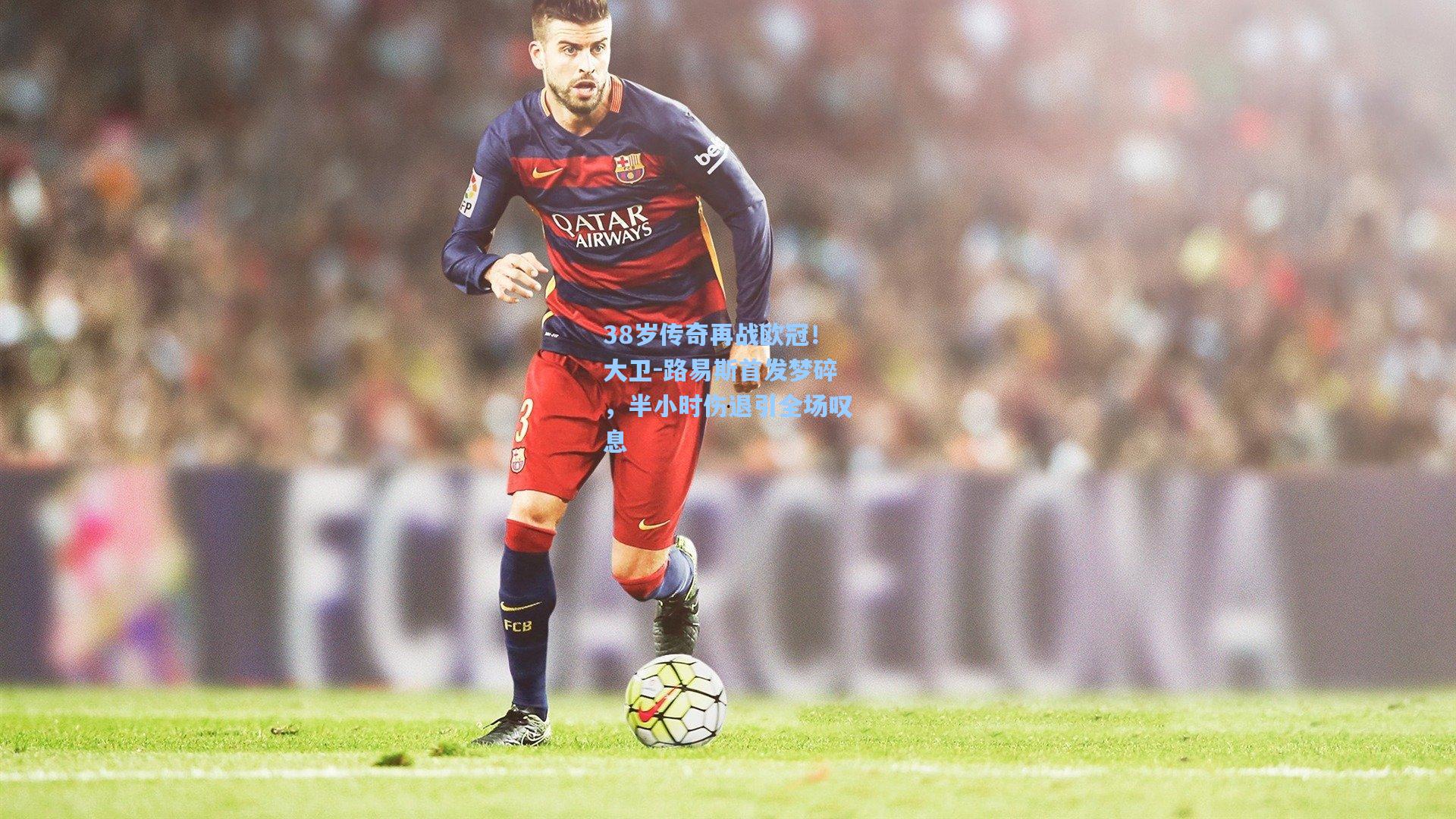 38岁传奇再战欧冠！大卫-路易斯首发梦碎，半小时伤退引全场叹息