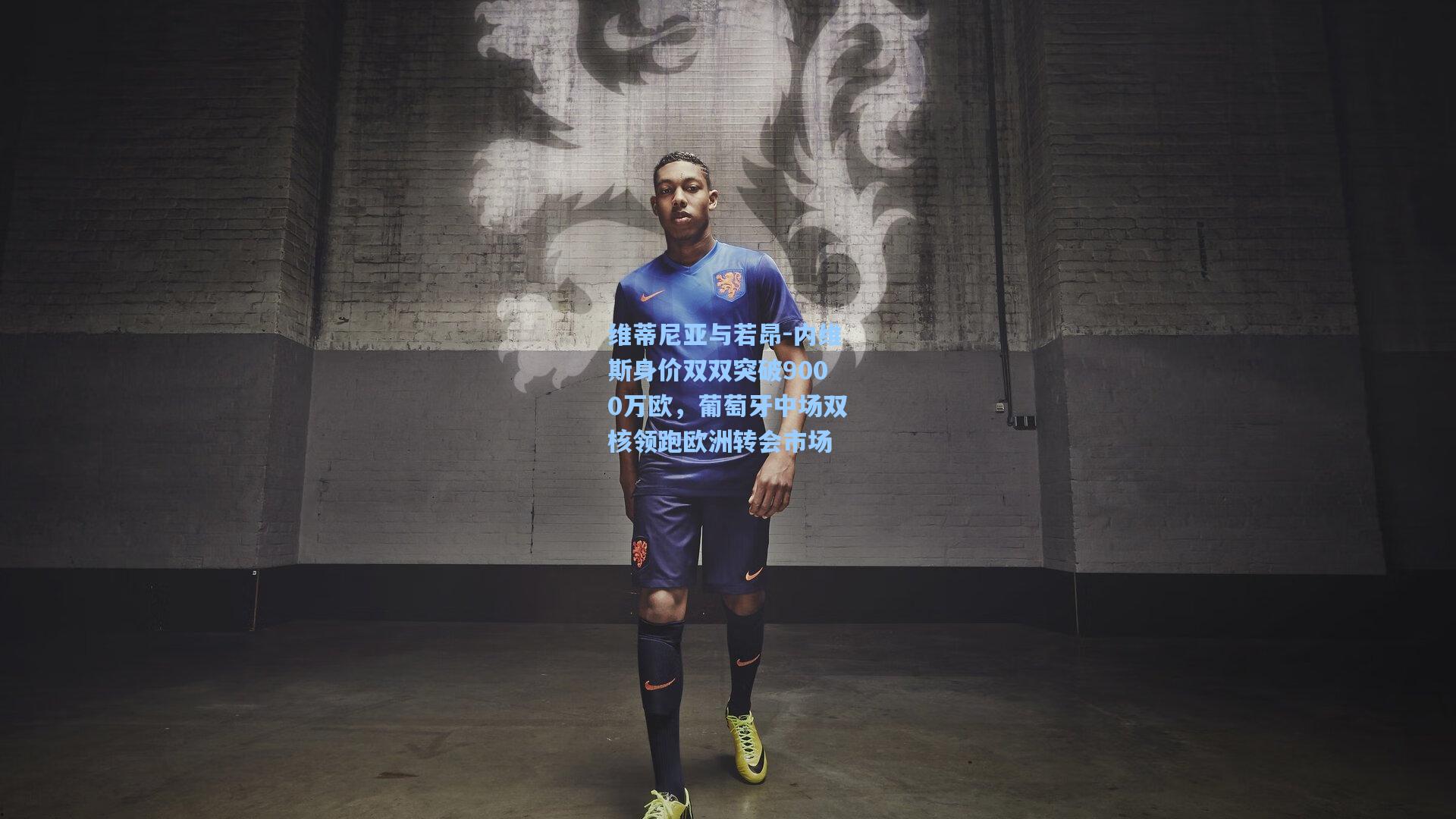 维蒂尼亚与若昂-内维斯身价双双突破9000万欧，葡萄牙中场双核领跑欧洲转会市场