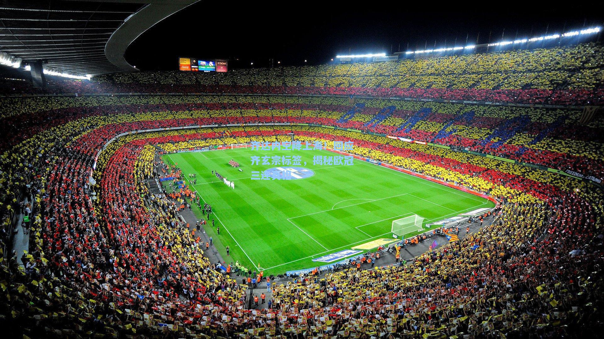 齐达内空降上海！回应齐玄宗标签，揭秘欧冠三连真相